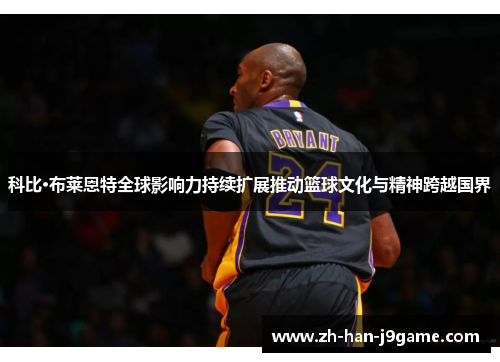 科比·布莱恩特全球影响力持续扩展推动篮球文化与精神跨越国界
