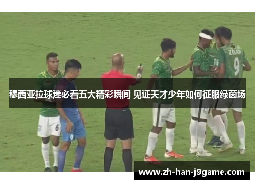 穆西亚拉球迷必看五大精彩瞬间 见证天才少年如何征服绿茵场