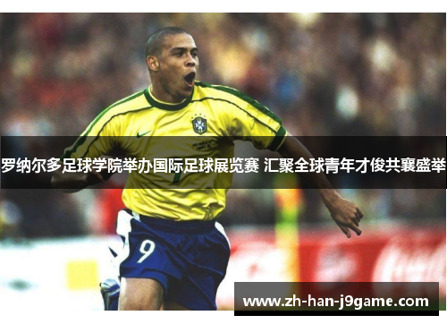 罗纳尔多足球学院举办国际足球展览赛 汇聚全球青年才俊共襄盛举