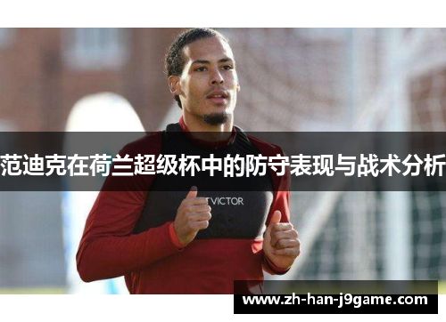 范迪克在荷兰超级杯中的防守表现与战术分析