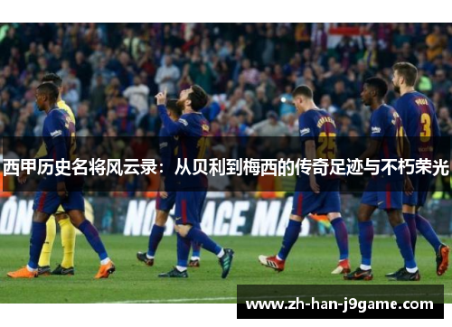 西甲历史名将风云录:从贝利到梅西的传奇足迹与不朽荣光 西甲历史名将风云录:从贝利到梅西的传奇足迹与不朽荣光