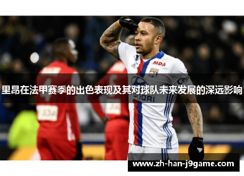 里昂在法甲赛季的出色表现及其对球队未来发展的深远影响
