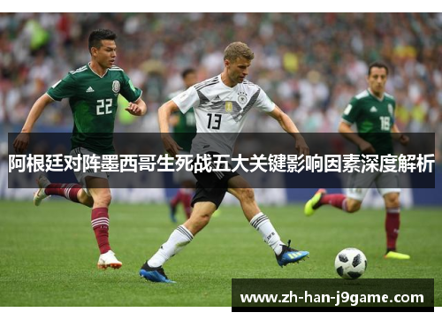阿根廷对阵墨西哥生死战五大关键影响因素深度解析 阿根廷对阵墨西哥生死战五大关键影响因素深度解析