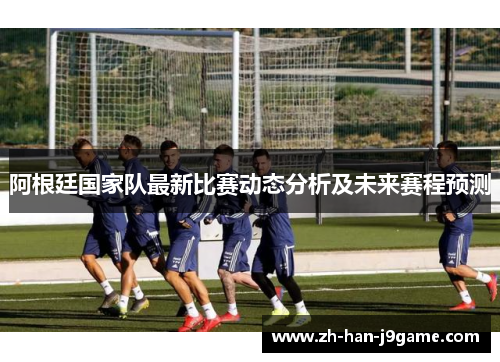 阿根廷国家队最新比赛动态分析及未来赛程预测