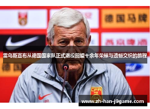 雷乌斯宣布从德国国家队正式退役回望十余年荣耀与遗憾交织的旅程 雷乌斯宣布从德国国家队正式退役回望十余年荣耀与遗憾交织的旅程