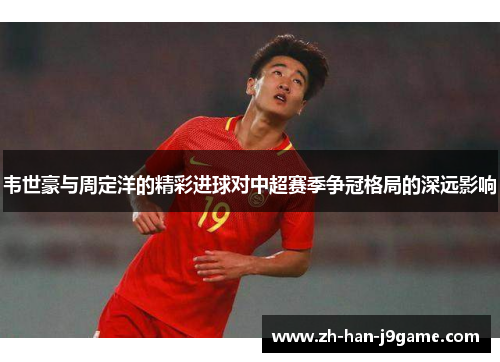 韦世豪与周定洋的精彩进球对中超赛季争冠格局的深远影响 韦世豪与周定洋的精彩进球对中超赛季争冠格局的深远影响