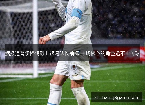 据报道普伊格将戴上银河队长袖标 中场核心的角色远不止传球