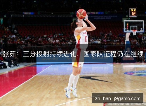 张茹:三分投射持续进化,国家队征程仍在继续 张茹:三分投射持续进化,国家队征程仍在继续